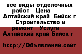 все виды отделочных работ › Цена ­ 100 - Алтайский край, Бийск г. Строительство и ремонт » Услуги   . Алтайский край,Бийск г.